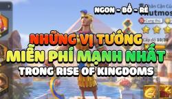 những vị tướng miễn phí mạnh nhất khi chơi Rise of Kingdoms